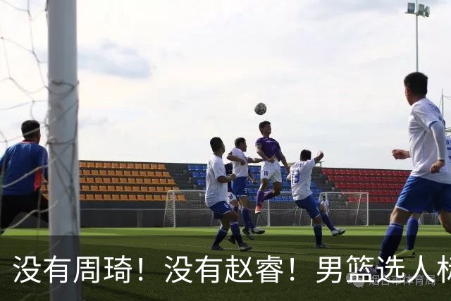没有周琦！没有赵睿！男篮选人标准曝光，郭士强：没这5点接受不了